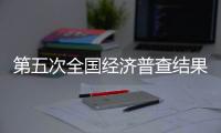 第五次全國(guó)經(jīng)濟(jì)普查結(jié)果出爐｜快訊