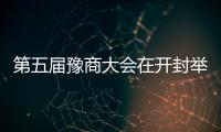 第五屆豫商大會(huì)在開封舉行 簽約金額逾200億