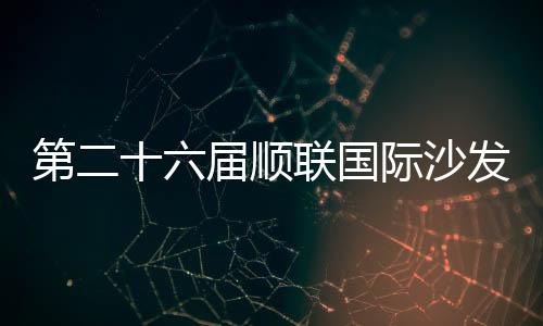 第二十六屆順聯(lián)國際沙發(fā)采購會3月隆重開幕