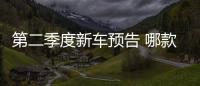 第二季度新車預告 哪款最讓你心動？