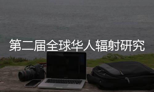第二屆全球華人輻射研究大會在蘇州召開