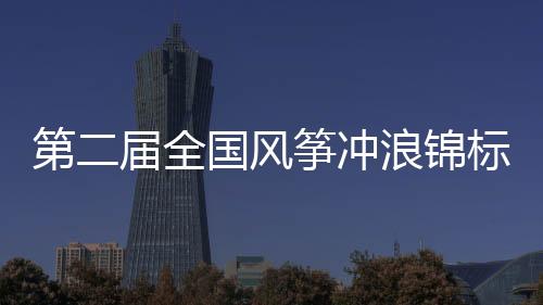 第二屆全國風箏沖浪錦標賽 將于20日至25日在平潭舉行