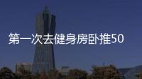 第一次去健身房臥推50公斤（第一次去健身房）