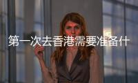 第一次去香港需要準備什么東西