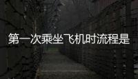 第一次乘坐飛機時流程是什么，第一次乘坐飛機時流程