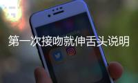 第一次接吻就伸舌頭說明什么（第一次接吻就伸舌頭的）