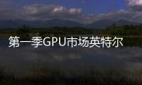 第一季GPU市場英特爾與AMD比翼齊飛NVIDIA頹勢顯露