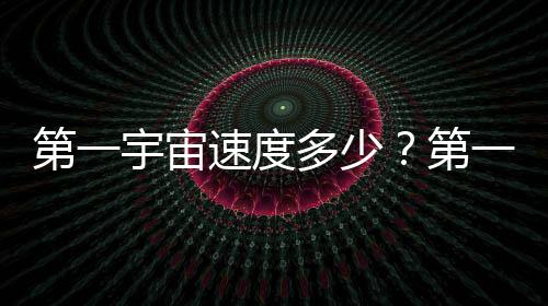 第一宇宙速度多少？第一宇宙速度為什么是7.9km/s？螞蟻莊園今日答案