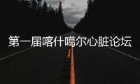 第一屆喀什噶爾心臟論壇成功舉行