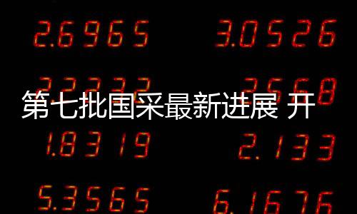 第七批國采最新進展 開標在即