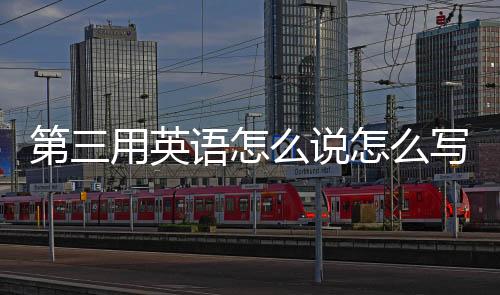 第三用英語怎么說怎么寫（第三用英語怎么說）