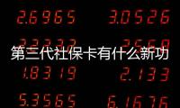第三代社保卡有什么新功能，第三代社保卡有哪些主要福利與新功能