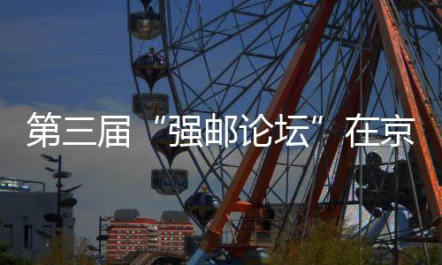 第三屆“強郵論壇”在京舉辦 200余名代表共商郵政業發展