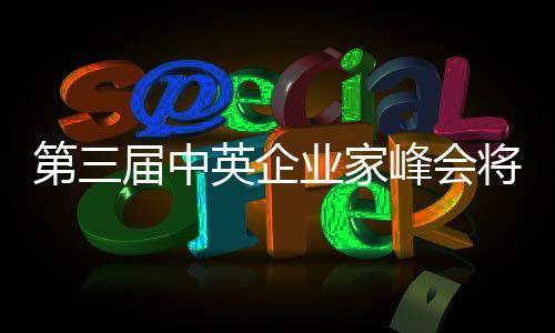 第三屆中英企業家峰會將于5月底在倫敦舉行