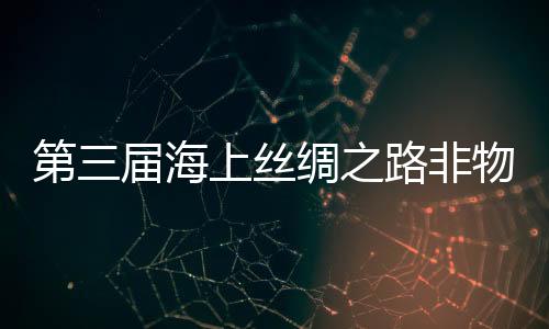 第三屆海上絲綢之路非物質文化遺產展在福建泉州舉辦