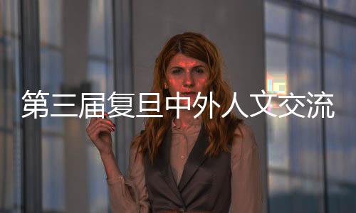 第三屆復旦中外人文交流論壇“百年未有之大變局下的中外人文交流”舉行