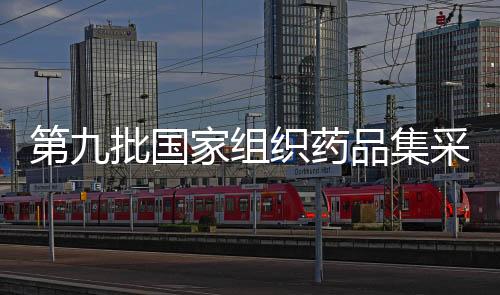 第九批國家組織藥品集采覆蓋42種藥品 將于11月6日在上海開標(biāo)