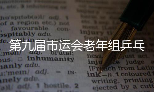 第九屆市運會老年組乒乓球比賽落幕