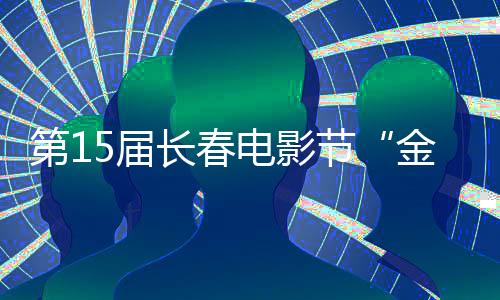 第15屆長春電影節(jié)“金鹿獎(jiǎng)”完整獲獎(jiǎng)名單揭曉