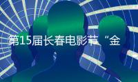 第15屆長春電影節“金鹿獎”完整獲獎名單揭曉