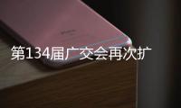 第134屆廣交會再次擴大展覽規模