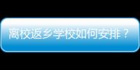 離校返鄉學校如何安排？有車送嗎？你關心的問題，都在這里