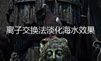 離子交換法淡化海水效果及流程（離子交換法的應用）