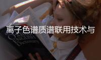 離子色譜質譜聯用技術與氣相色譜質譜聯用技術的應用