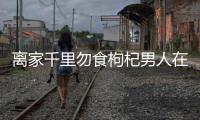 離家千里勿食枸杞男人在外真的不能吃枸杞嗎