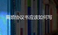 離婚協(xié)議書應(yīng)該如何寫