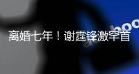 離婚七年！謝霆鋒激罕首談感情事：該放的時候就真的得放
