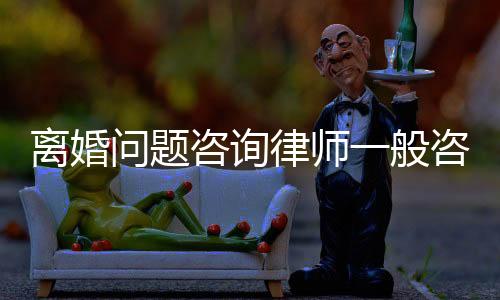 離婚問題咨詢律師一般咨詢費多少（離婚問題咨詢）