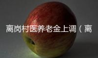 離崗村醫(yī)養(yǎng)老金上調(diào)（離崗）