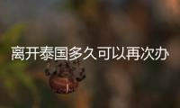 離開泰國多久可以再次辦理簽證（入境泰國被拒簽是什么原因）