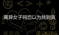 離異女子網戀以為找到真愛 結果被騙52萬