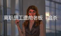 離職員工遭前老板“追殺令”：發現一個搞死一個，雖遠必誅