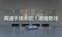 離譜手球未吹！諾維奇球員禁區(qū)內(nèi)“左右互搏”連續(xù)手球，裁判未吹