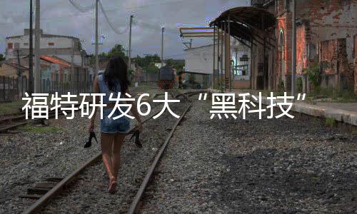 福特研發(fā)6大“黑科技” 涉及自動駕駛/安全