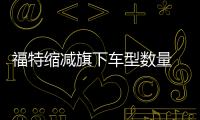 福特縮減旗下車型數量 積極進行產品結構調整