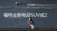 福特全新電動SUV或2020年面世 續航483公里