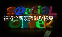 福特全新硬派SUV將復活 搭2.3T發動機