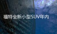 福特全新小型SUV年內發布 搭1.0T動力