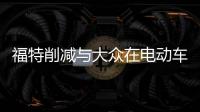 福特削減與大眾在電動車領域的合作