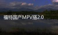 福特國產(chǎn)MPV搭2.0T引擎 油耗低于別克GL8