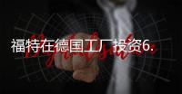 福特在德國工廠投資6.44億美元生產福克斯
