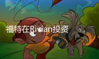 福特在Rivian投資5億美元 將制造電動汽車