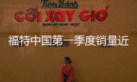 福特中國第一季度銷量近12.5萬 新品超預期