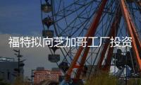 福特擬向芝加哥工廠投資 投產重要車型