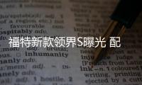福特新款領界S曝光 配置大幅提升本月上市