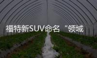 福特新SUV命名“領域” 混動版油耗不足2升